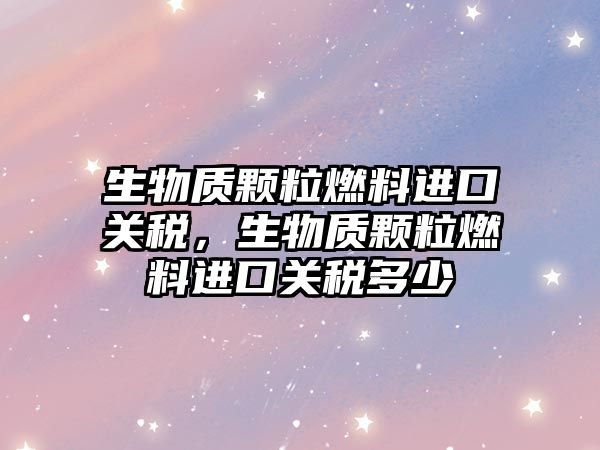生物質(zhì)顆粒燃料進(jìn)口關(guān)稅，生物質(zhì)顆粒燃料進(jìn)口關(guān)稅多少