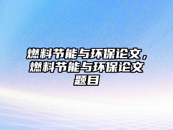 燃料節(jié)能與環(huán)保論文，燃料節(jié)能與環(huán)保論文題目