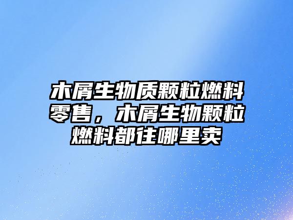 木屑生物質(zhì)顆粒燃料零售，木屑生物顆粒燃料都往哪里賣(mài)