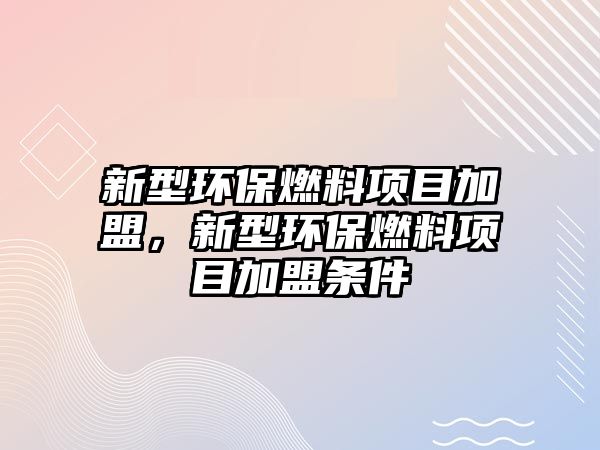新型環(huán)保燃料項(xiàng)目加盟，新型環(huán)保燃料項(xiàng)目加盟條件