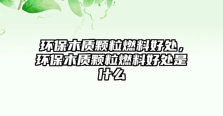 環(huán)保木質(zhì)顆粒燃料好處，環(huán)保木質(zhì)顆粒燃料好處是什么