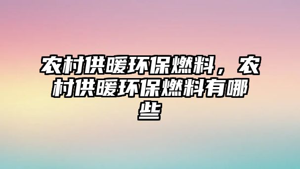 農(nóng)村供暖環(huán)保燃料，農(nóng)村供暖環(huán)保燃料有哪些