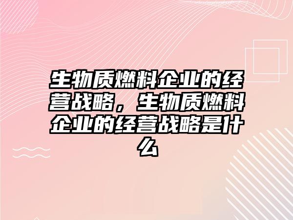 生物質燃料企業(yè)的經(jīng)營戰(zhàn)略，生物質燃料企業(yè)的經(jīng)營戰(zhàn)略是什么
