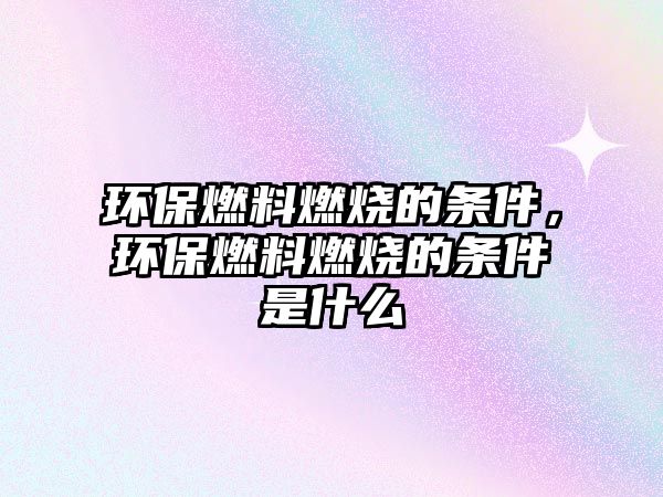 環(huán)保燃料燃燒的條件，環(huán)保燃料燃燒的條件是什么