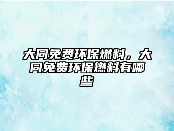 大同免費(fèi)環(huán)保燃料，大同免費(fèi)環(huán)保燃料有哪些