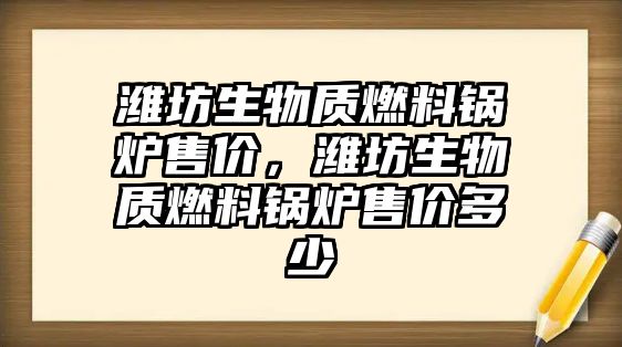 濰坊生物質(zhì)燃料鍋爐售價(jià)，濰坊生物質(zhì)燃料鍋爐售價(jià)多少