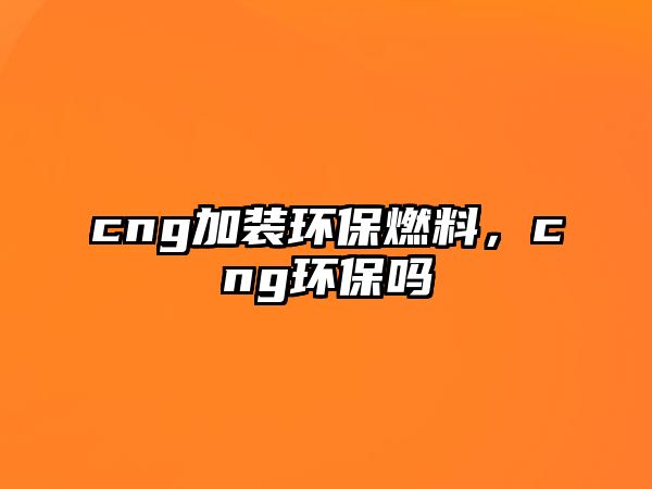 cng加裝環(huán)保燃料，cng環(huán)保嗎