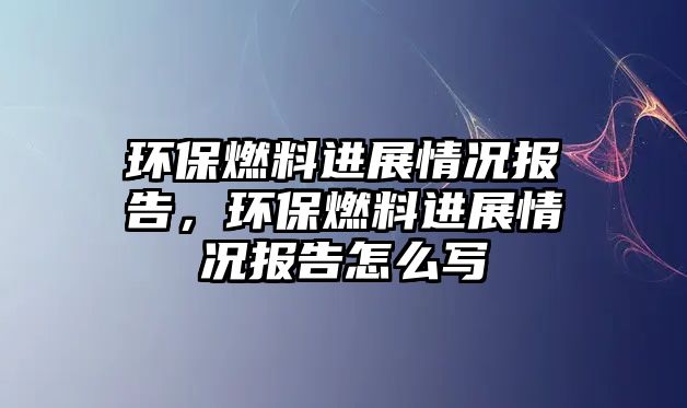 環(huán)保燃料進展情況報告，環(huán)保燃料進展情況報告怎么寫