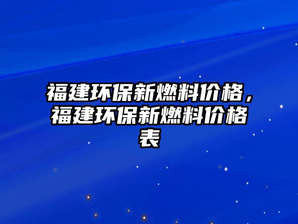 福建環(huán)保新燃料價格，福建環(huán)保新燃料價格表
