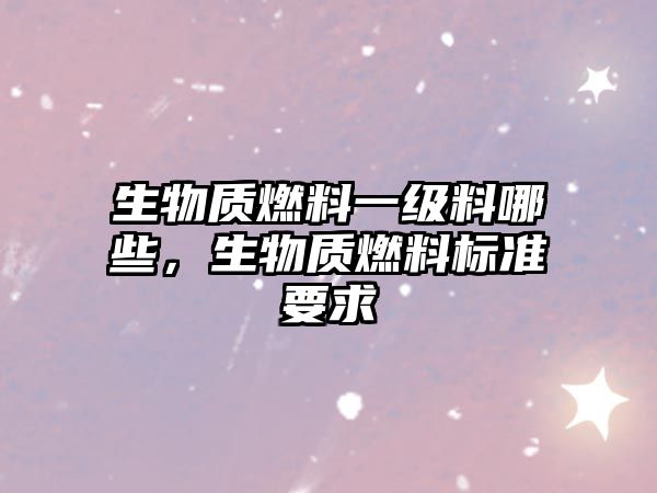 生物質(zhì)燃料一級(jí)料哪些，生物質(zhì)燃料標(biāo)準(zhǔn)要求