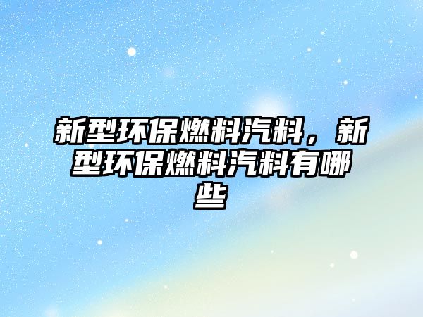 新型環(huán)保燃料汽料，新型環(huán)保燃料汽料有哪些