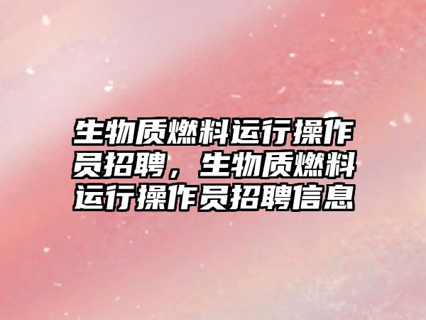 生物質(zhì)燃料運行操作員招聘，生物質(zhì)燃料運行操作員招聘信息