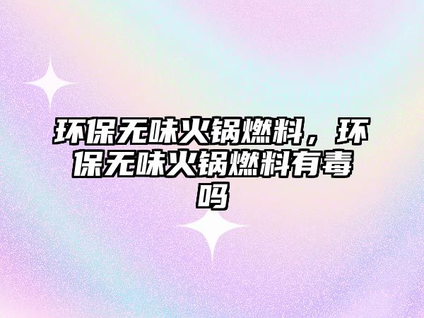 環(huán)保無味火鍋燃料，環(huán)保無味火鍋燃料有毒嗎