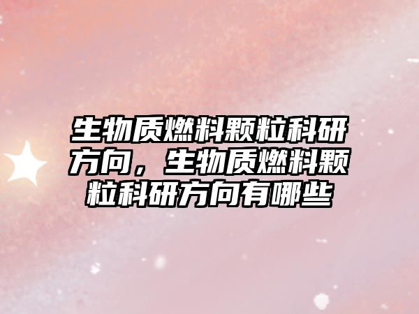 生物質(zhì)燃料顆粒科研方向,生物質(zhì)燃料顆??蒲蟹较蛴心男? class=
