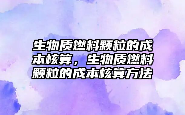生物質(zhì)燃料顆粒的成本核算，生物質(zhì)燃料顆粒的成本核算方法