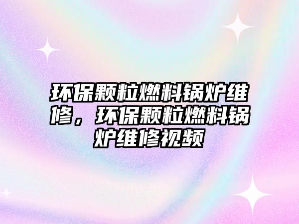 環(huán)保顆粒燃料鍋爐維修，環(huán)保顆粒燃料鍋爐維修視頻