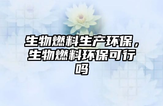 生物燃料生產(chǎn)環(huán)保，生物燃料環(huán)保可行嗎