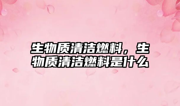 生物質(zhì)清潔燃料，生物質(zhì)清潔燃料是什么