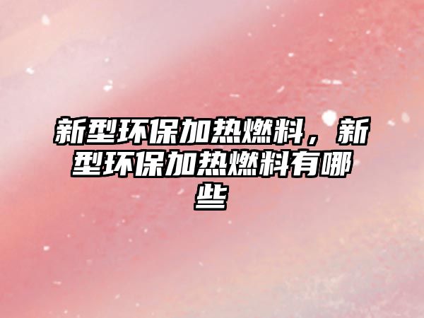 新型環(huán)保加熱燃料，新型環(huán)保加熱燃料有哪些