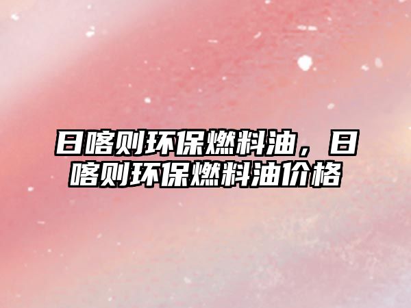 日喀則環(huán)保燃料油，日喀則環(huán)保燃料油價(jià)格