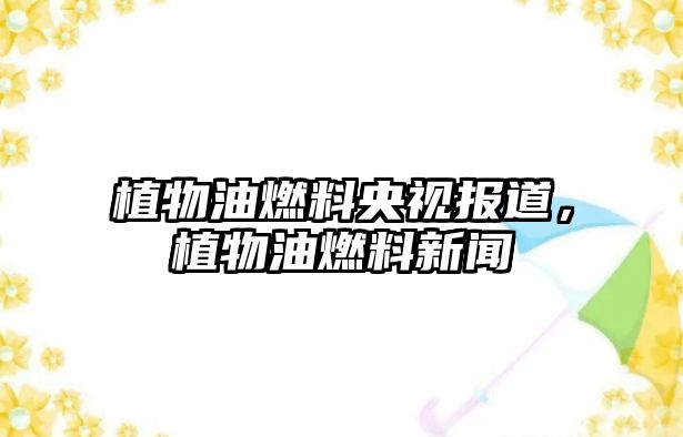 植物油燃料央視報道，植物油燃料新聞