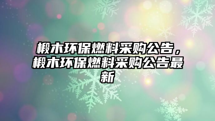 椴木環(huán)保燃料采購公告，椴木環(huán)保燃料采購公告最新