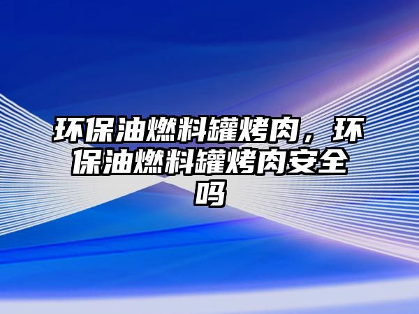 環(huán)保油燃料罐烤肉，環(huán)保油燃料罐烤肉安全嗎
