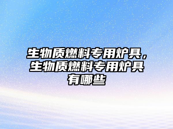 生物質(zhì)燃料專(zhuān)用爐具，生物質(zhì)燃料專(zhuān)用爐具有哪些