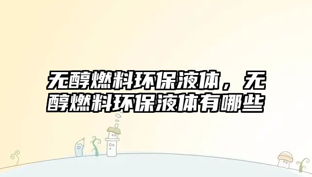 無(wú)醇燃料環(huán)保液體，無(wú)醇燃料環(huán)保液體有哪些