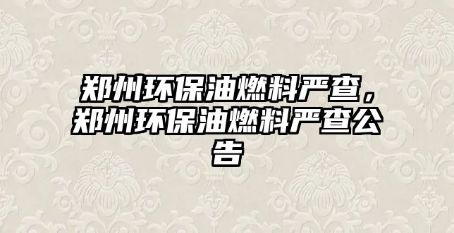 鄭州環(huán)保油燃料嚴查，鄭州環(huán)保油燃料嚴查公告