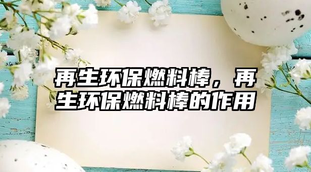 再生環(huán)保燃料棒，再生環(huán)保燃料棒的作用