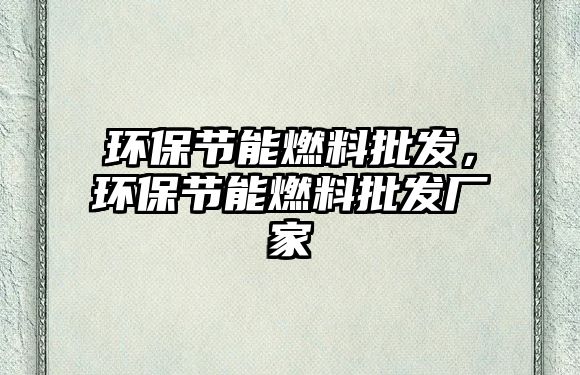 環(huán)保節(jié)能燃料批發(fā)，環(huán)保節(jié)能燃料批發(fā)廠家