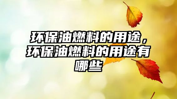環(huán)保油燃料的用途，環(huán)保油燃料的用途有哪些
