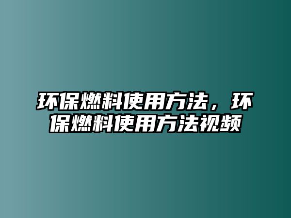 環(huán)保燃料使用方法，環(huán)保燃料使用方法視頻