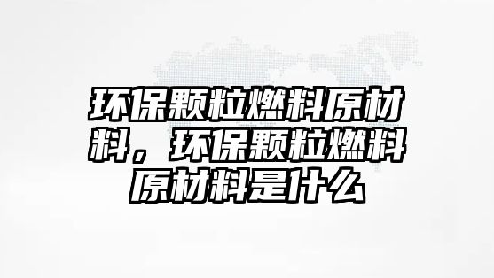 環(huán)保顆粒燃料原材料，環(huán)保顆粒燃料原材料是什么