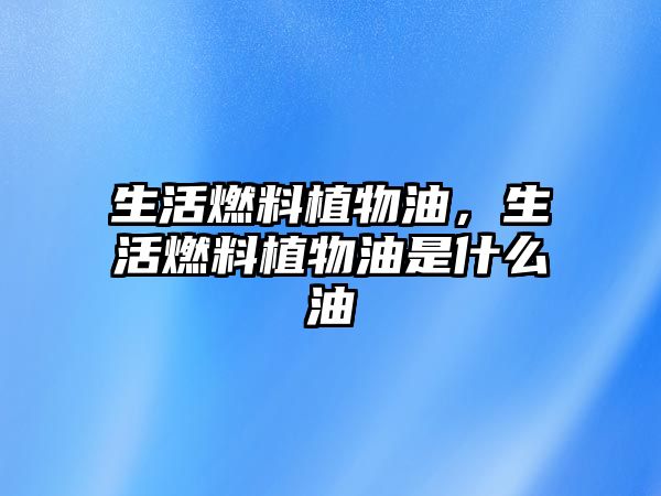 生活燃料植物油，生活燃料植物油是什么油