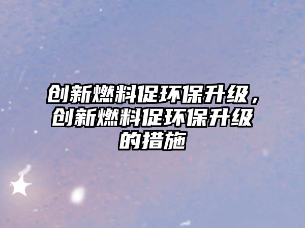 創(chuàng)新燃料促環(huán)保升級，創(chuàng)新燃料促環(huán)保升級的措施