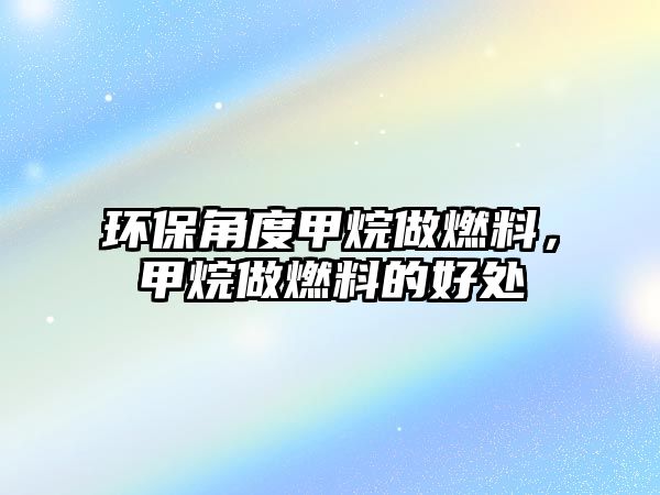 環(huán)保角度甲烷做燃料，甲烷做燃料的好處