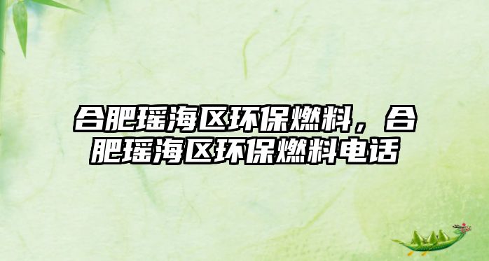 合肥瑤海區(qū)環(huán)保燃料，合肥瑤海區(qū)環(huán)保燃料電話