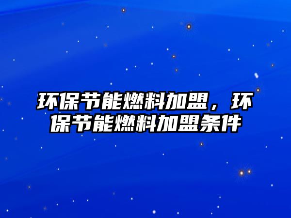 環(huán)保節(jié)能燃料加盟，環(huán)保節(jié)能燃料加盟條件