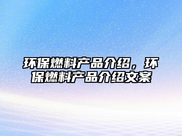 環(huán)保燃料產(chǎn)品介紹，環(huán)保燃料產(chǎn)品介紹文案