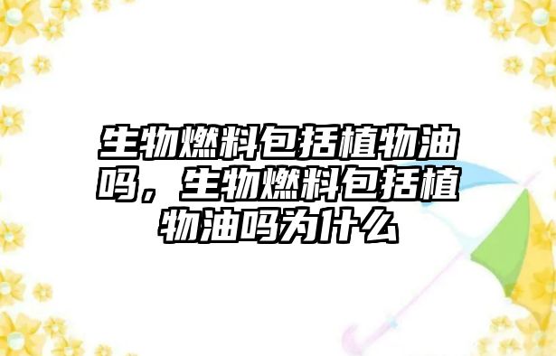 生物燃料包括植物油嗎，生物燃料包括植物油嗎為什么