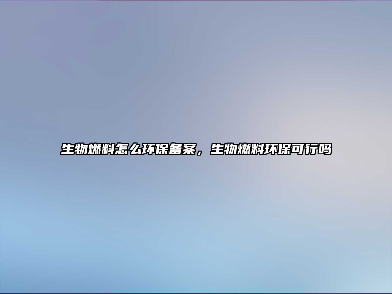 生物燃料怎么環(huán)保備案,生物燃料環(huán)保可行嗎