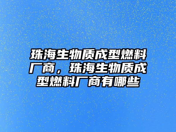 珠海生物質(zhì)成型燃料廠(chǎng)商，珠海生物質(zhì)成型燃料廠(chǎng)商有哪些