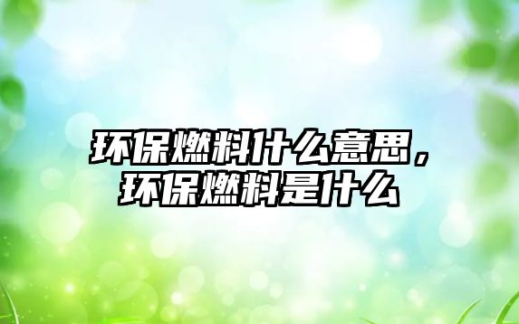 環(huán)保燃料什么意思，環(huán)保燃料是什么