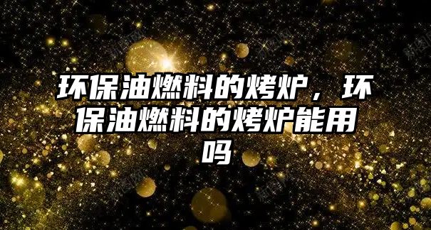 環(huán)保油燃料的烤爐，環(huán)保油燃料的烤爐能用嗎