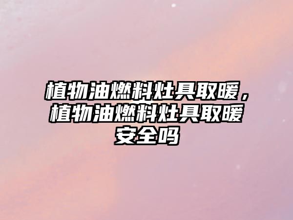 植物油燃料灶具取暖，植物油燃料灶具取暖安全嗎