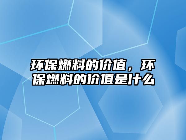 環(huán)保燃料的價值，環(huán)保燃料的價值是什么