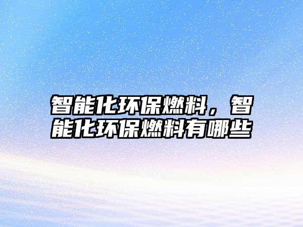 智能化環(huán)保燃料，智能化環(huán)保燃料有哪些