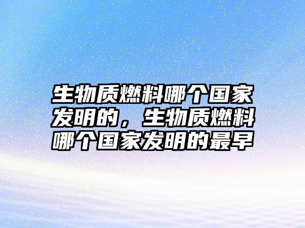 生物質(zhì)燃料哪個國家發(fā)明的，生物質(zhì)燃料哪個國家發(fā)明的最早